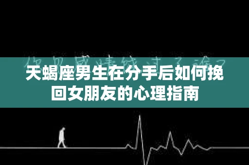 天蝎座男生在分手后如何挽回女朋友的心理指南