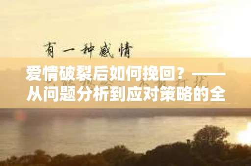 爱情破裂后如何挽回？——从问题分析到应对策略的全面指南