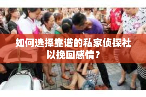 如何选择靠谱的私家侦探社以挽回感情？