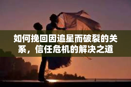 如何挽回因追星而破裂的关系，信任危机的解决之道