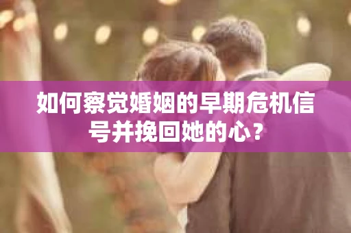 如何察觉婚姻的早期危机信号并挽回她的心？