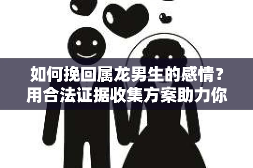 如何挽回属龙男生的感情？用合法证据收集方案助力你的努力？