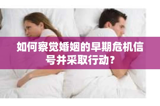 如何察觉婚姻的早期危机信号并采取行动？