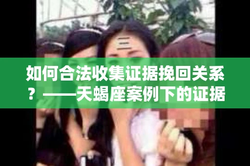 如何合法收集证据挽回关系？——天蝎座案例下的证据收集策略