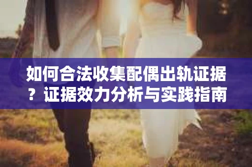 如何合法收集配偶出轨证据？证据效力分析与实践指南