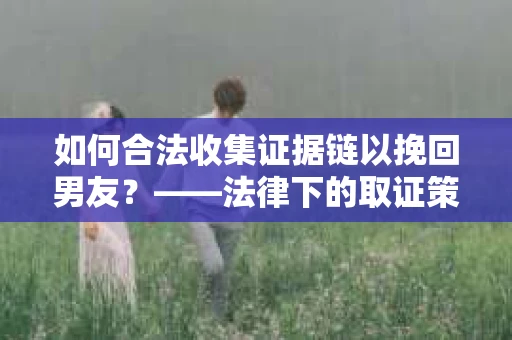 如何合法收集证据链以挽回男友？——法律下的取证策略与实践