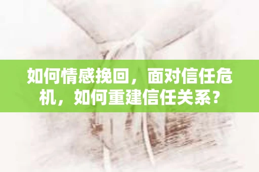 如何情感挽回，面对信任危机，如何重建信任关系？