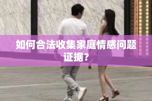 如何合法收集家庭情感问题证据？