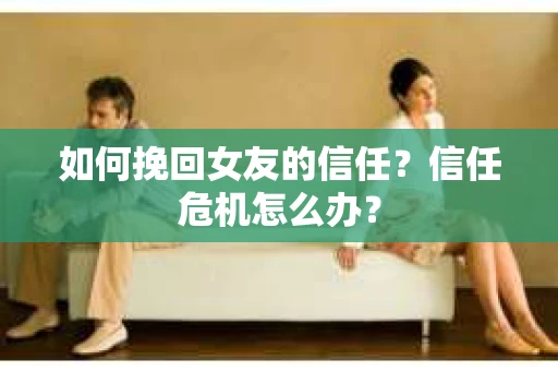如何挽回女友的信任？信任危机怎么办？