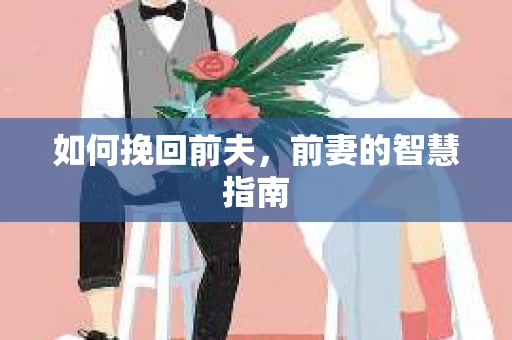 如何挽回前夫，前妻的智慧指南