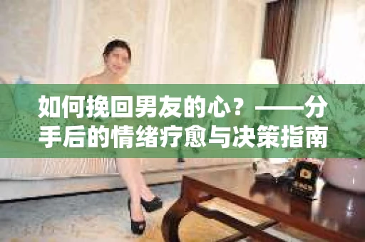 如何挽回男友的心？——分手后的情绪疗愈与决策指南