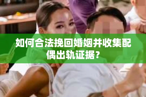 如何合法挽回婚姻并收集配偶出轨证据？