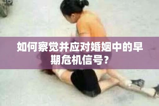 如何察觉并应对婚姻中的早期危机信号？