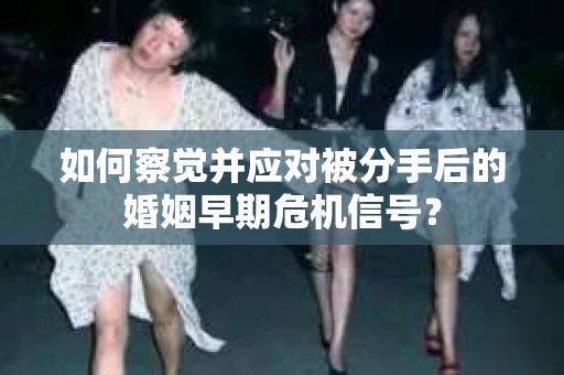 如何察觉并应对被分手后的婚姻早期危机信号？
