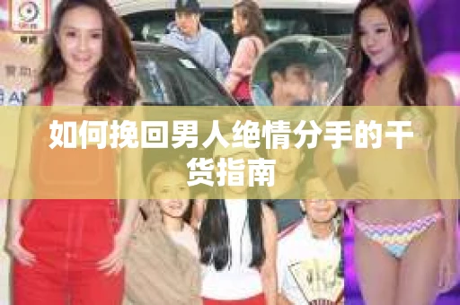 如何挽回男人绝情分手的干货指南 如何挽回男人绝情分手的干货指南