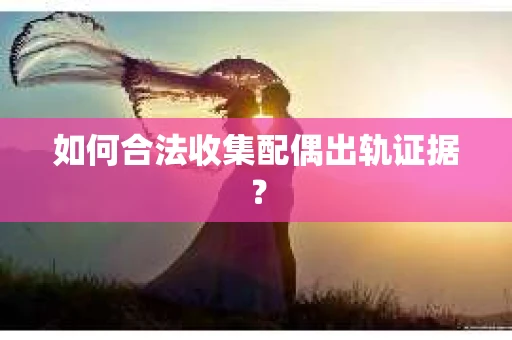 如何合法收集配偶出轨证据？