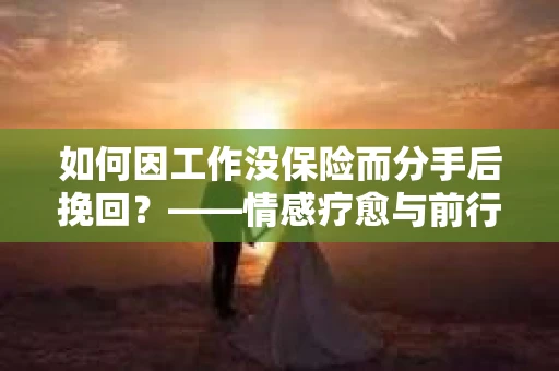 如何因工作没保险而分手后挽回？——情感疗愈与前行计划