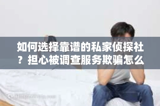如何选择靠谱的私家侦探社？担心被调查服务欺骗怎么办？