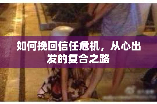 如何挽回信任危机，从心出发的复合之路