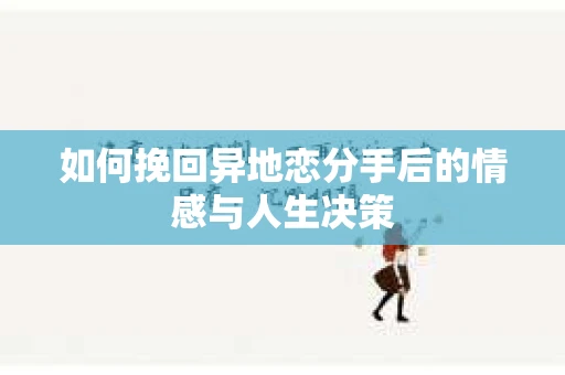 如何挽回异地恋分手后的情感与人生决策