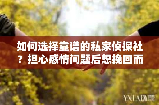 如何选择靠谱的私家侦探社？担心感情问题后想挽回而遭遇江苏女友提分手怎么办？