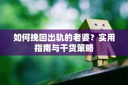 如何挽回出轨的老婆？实用指南与干货策略