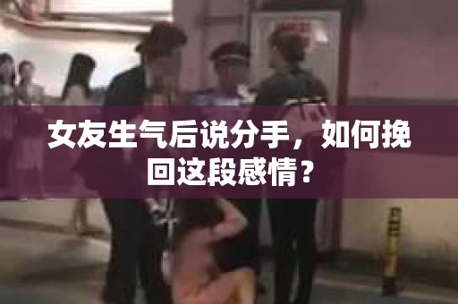 女友生气后说分手，如何挽回这段感情？
