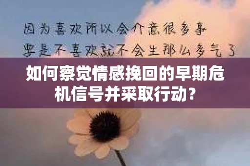 如何察觉情感挽回的早期危机信号并采取行动？