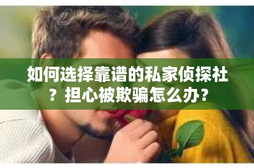 如何选择靠谱的私家侦探社？担心被欺骗怎么办？