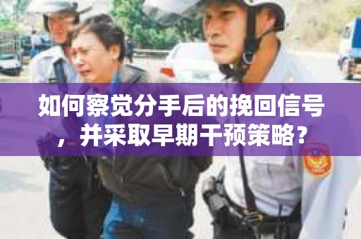 如何察觉分手后的挽回信号，并采取早期干预策略？
