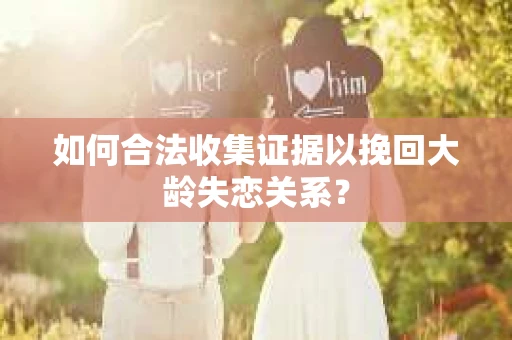 如何合法收集证据以挽回大龄失恋关系? 如何合法收集证据以挽回大龄失恋关系?