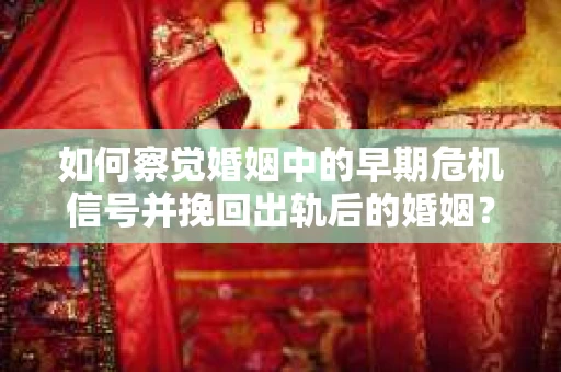 如何察觉婚姻中的早期危机信号并挽回出轨后的婚姻？