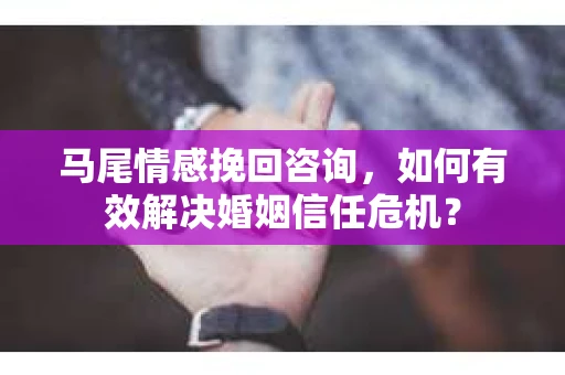 马尾情感挽回咨询，如何有效解决婚姻信任危机？