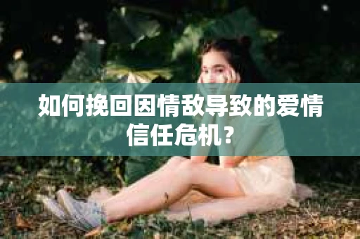 如何挽回因情敌导致的爱情信任危机？