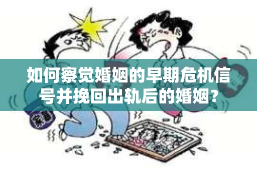 如何察觉婚姻的早期危机信号并挽回出轨后的婚姻？