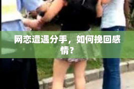 网恋遭遇分手，如何挽回感情？