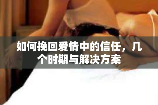 如何挽回爱情中的信任，几个时期与解决方案