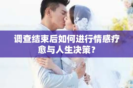 调查结束后如何进行情感疗愈与人生决策? 调查结束后如何进行情感疗愈与人生决策?