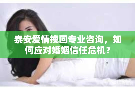 泰安爱情挽回专业咨询，如何应对婚姻信任危机？