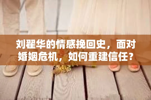 刘翟华的情感挽回史，面对婚姻危机，如何重建信任？
