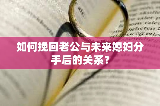 如何挽回老公与未来媳妇分手后的关系？