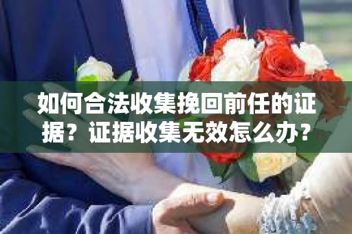 如何合法收集挽回前任的证据？证据收集无效怎么办？