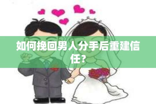 如何挽回男人分手后重建信任？