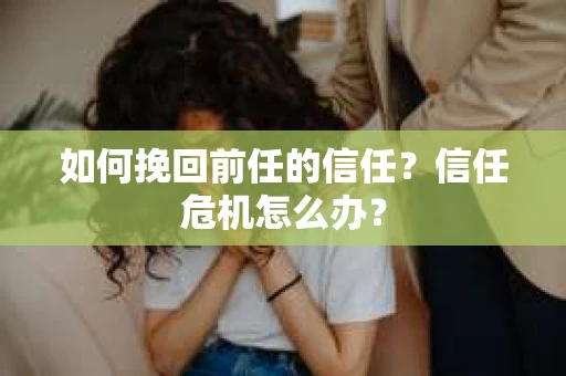 如何挽回前任的信任？信任危机怎么办？