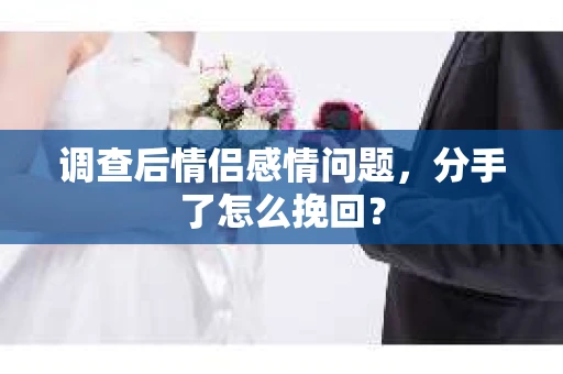 调查后情侣感情问题，分手了怎么挽回？