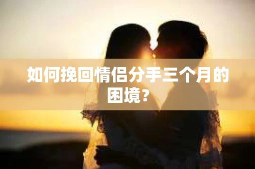 如何挽回情侣分手三个月的困境？