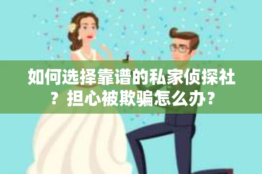 如何选择靠谱的私家侦探社？担心被欺骗怎么办？