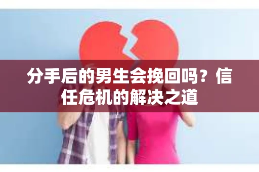 分手后的男生会挽回吗？信任危机的解决之道