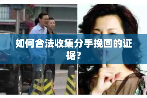 如何合法收集分手挽回的证据？
