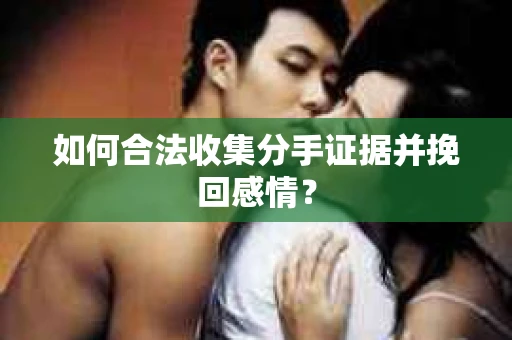 如何合法收集分手证据并挽回感情？